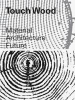 TOUCH WOOD - MATERIAL, ARCHITECTURE, FUTURE