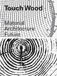 TOUCH WOOD - MATERIAL, ARCHITECTURE, FUTURE